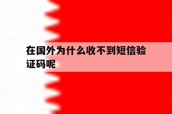 在国外为什么收不到短信验证码呢 在国外为什么收不到短信验证码呢