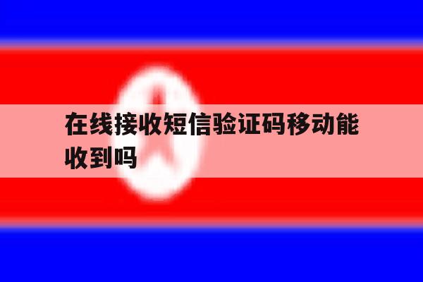 在线接收短信验证码移动能收到吗 在线接收短信验证码移动能收到吗