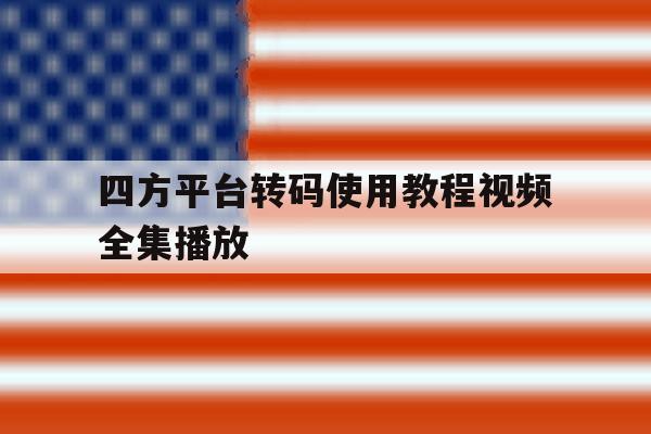 关于四方平台转码使用教程视频全集播放的信息 关于四方平台转码使用教程视频全集播放的信息