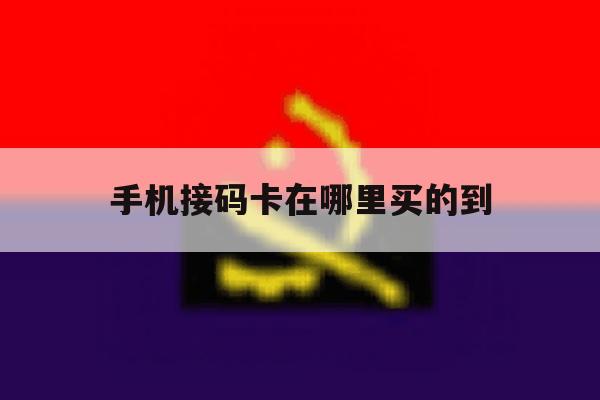 手机接码卡在哪里买的到 手机接码卡在哪里买的到
