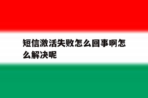 短信激活失败怎么回事啊怎么解决呢 短信激活失败怎么回事啊怎么解决呢