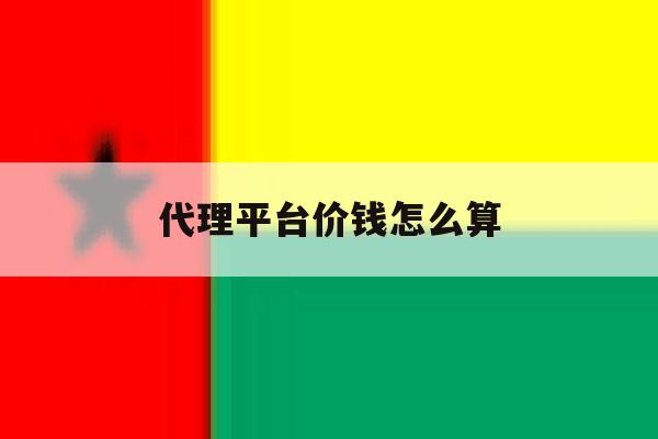 代理平台价钱怎么算 代理平台价钱怎么算