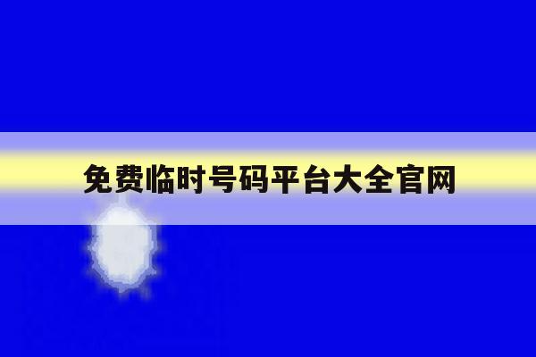 免费临时号码平台大全官网 免费临时号码平台大全官网
