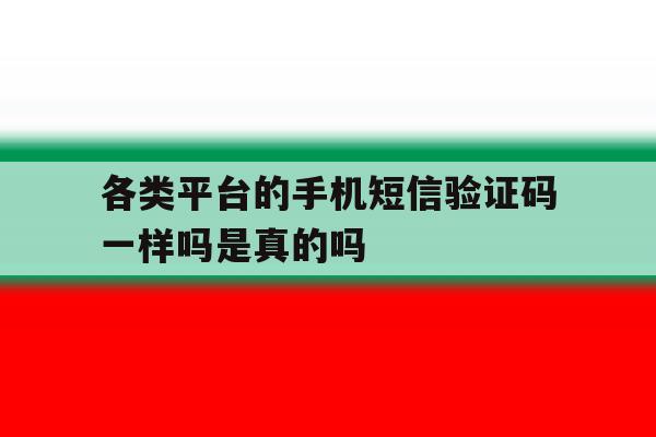 各类平台的手机短信验证码一样吗是真的吗 各类平台的手机短信验证码一样吗是真的吗