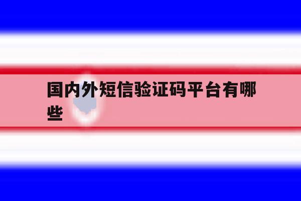 国内外短信验证码平台有哪些 国内外短信验证码平台有哪些