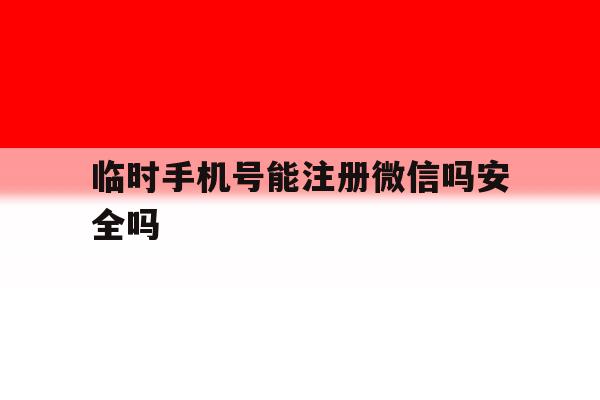 临时手机号能注册微信吗安全吗的简单介绍