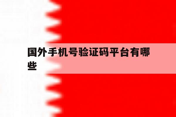 国外手机号验证码平台有哪些 国外手机号验证码平台有哪些