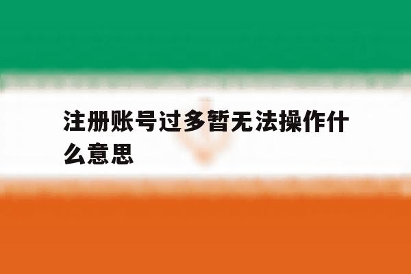 注册账号过多暂无法操作什么意思