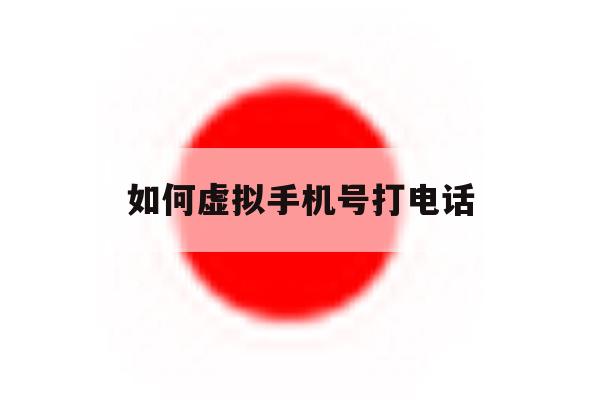 如何虚拟手机号打电话 如何虚拟手机号打电话