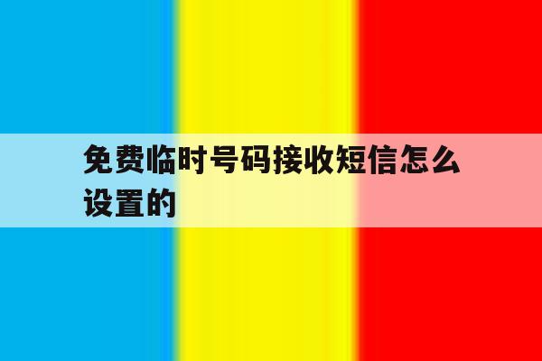 免费临时号码接收短信怎么设置的 免费临时号码接收短信怎么设置的