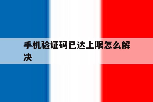 手机验证码已达上限怎么解决 手机验证码已达上限怎么解决