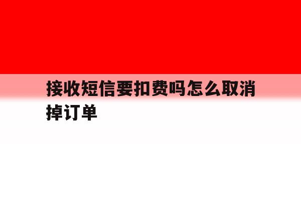 接收短信要扣费吗怎么取消掉订单 接收短信要扣费吗怎么取消掉订单