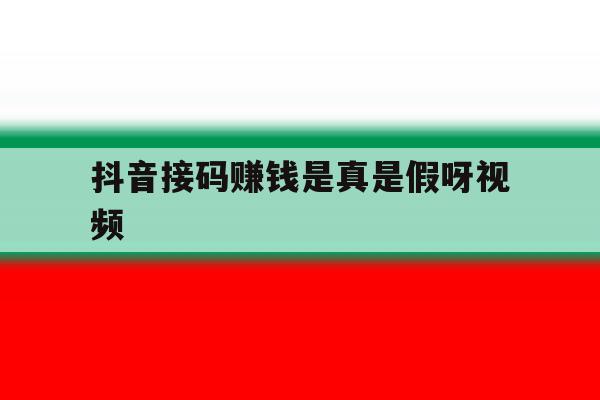 抖音接码赚钱是真是假呀视频 抖音接码赚钱是真是假呀视频