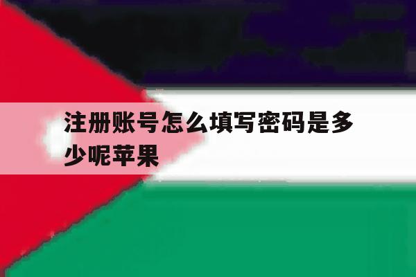 注册账号怎么填写密码是多少呢苹果 注册账号怎么填写密码是多少呢苹果