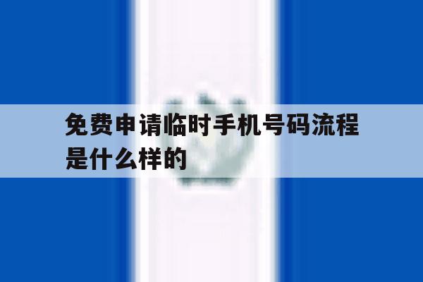 免费申请临时手机号码流程是什么样的 免费申请临时手机号码流程是什么样的