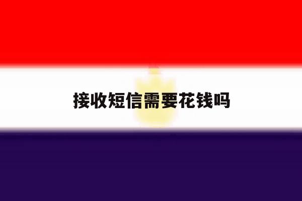 接收短信需要花钱吗 接收短信需要花钱吗