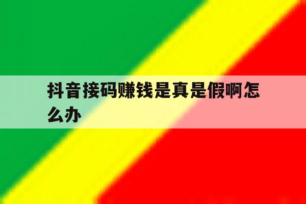 抖音接码赚钱是真是假啊怎么办 抖音接码赚钱是真是假啊怎么办