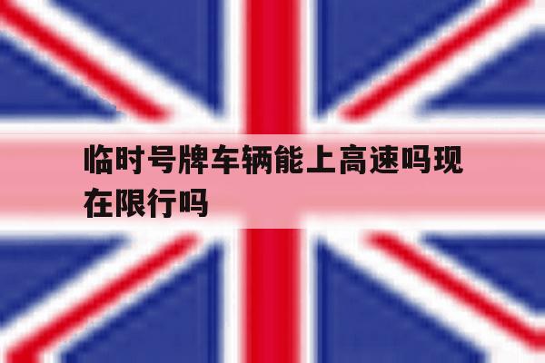 临时号牌车辆能上高速吗现在限行吗 临时号牌车辆能上高速吗现在限行吗