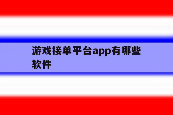 游戏接单平台app有哪些软件 游戏接单平台app有哪些软件