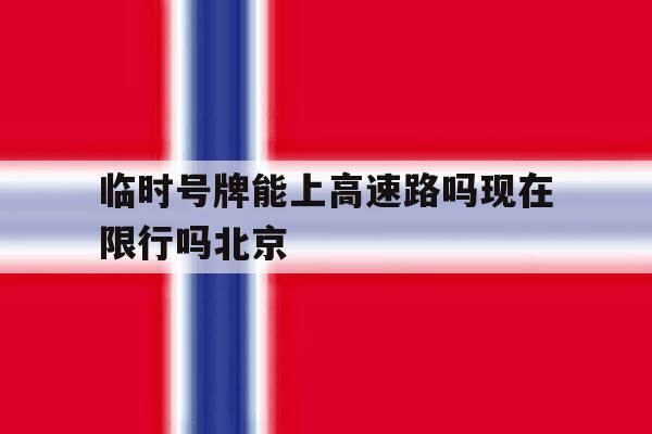 临时号牌能上高速路吗现在限行吗北京 临时号牌能上高速路吗现在限行吗北京