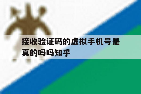 包含接收验证码的虚拟手机号是真的吗吗知乎的词条 包含接收验证码的虚拟手机号是真的吗吗知乎的词条