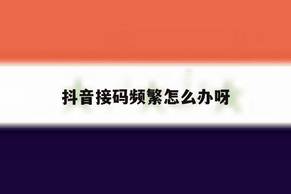 抖音接码频繁怎么办呀 抖音接码频繁怎么办呀