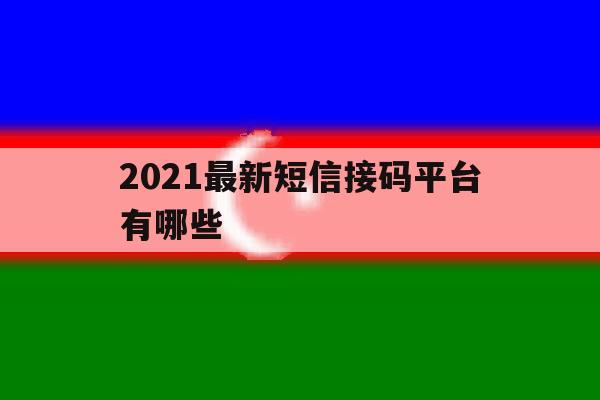 2021最新短信接码平台有哪些 2021最新短信接码平台有哪些