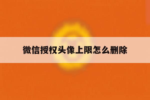 微信授权头像上限怎么删除 微信授权头像上限怎么删除