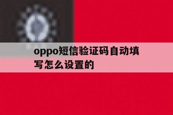 oppo短信验证码自动填写怎么设置的 oppo短信验证码自动填写怎么设置的