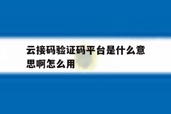 云接码验证码平台是什么意思啊怎么用 云接码验证码平台是什么意思啊怎么用