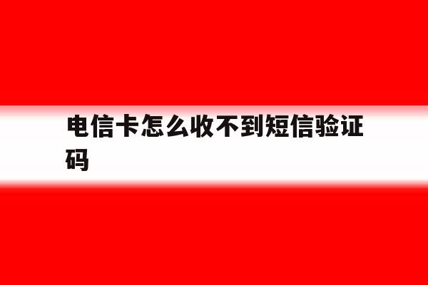 电信卡怎么收不到短信验证码 电信卡怎么收不到短信验证码