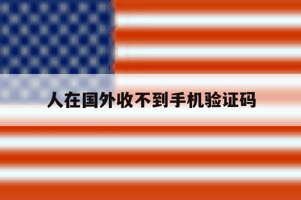 人在国外收不到手机验证码 人在国外收不到手机验证码