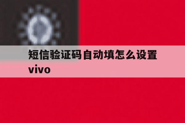 短信验证码自动填怎么设置vivo 短信验证码自动填怎么设置vivo