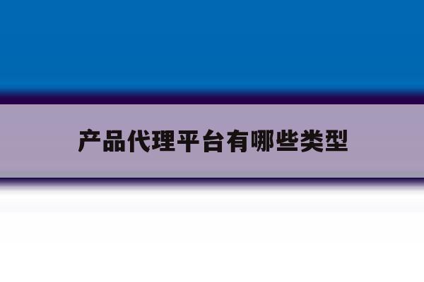 产品代理平台有哪些类型 产品代理平台有哪些类型