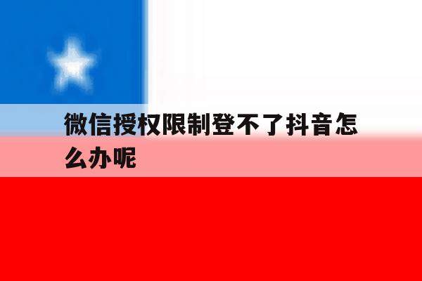 微信授权限制登不了抖音怎么办呢 微信授权限制登不了抖音怎么办呢