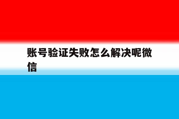 账号验证失败怎么解决呢微信 账号验证失败怎么解决呢微信