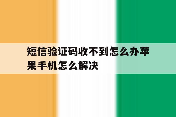 短信验证码收不到怎么办苹果手机怎么解决的简单介绍 短信验证码收不到怎么办苹果手机怎么解决的简单介绍