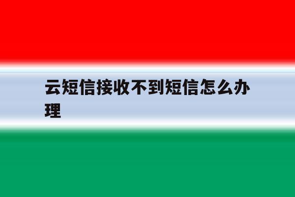 云短信接收不到短信怎么办理 云短信接收不到短信怎么办理