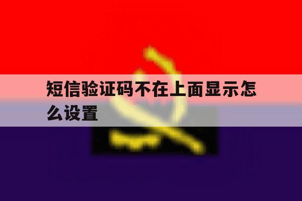 短信验证码不在上面显示怎么设置 短信验证码不在上面显示怎么设置