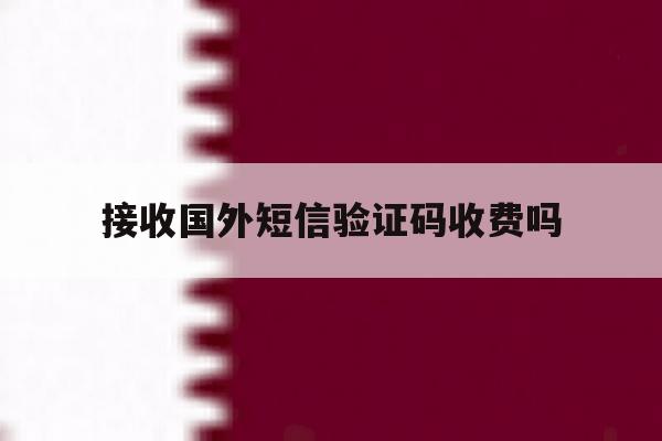 接收国外短信验证码收费吗 接收国外短信验证码收费吗