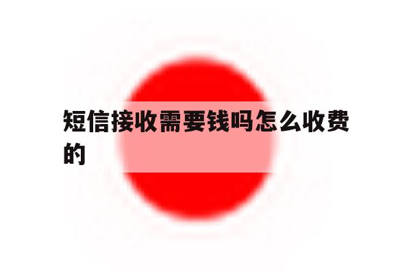 短信接收需要钱吗怎么收费的 短信接收需要钱吗怎么收费的