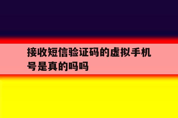 接收短信验证码的虚拟手机号是真的吗吗 接收短信验证码的虚拟手机号是真的吗吗