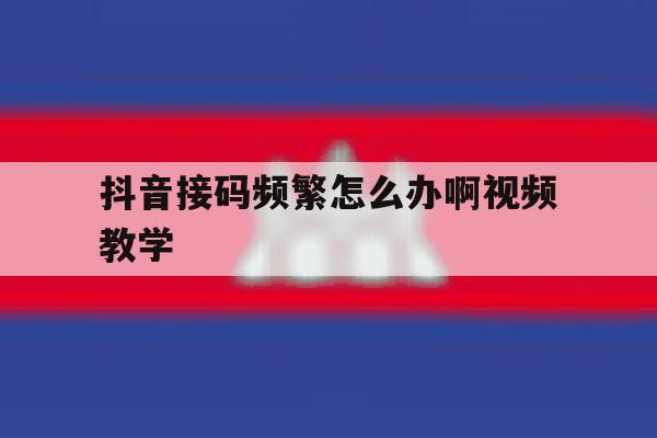 抖音接码频繁怎么办啊视频教学 抖音接码频繁怎么办啊视频教学