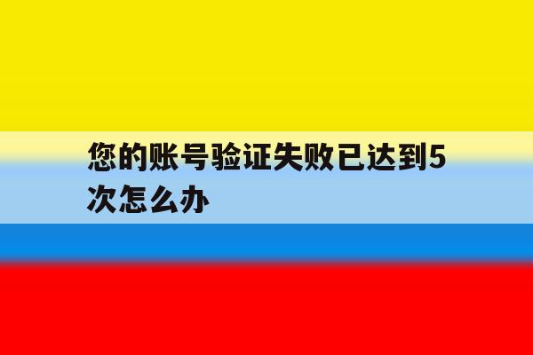 您的账号验证失败已达到5次怎么办 您的账号验证失败已达到5次怎么办