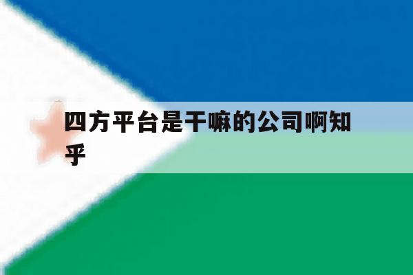 包含四方平台是干嘛的公司啊知乎的词条 包含四方平台是干嘛的公司啊知乎的词条