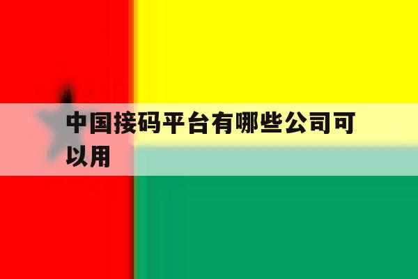 中国接码平台有哪些公司可以用 中国接码平台有哪些公司可以用