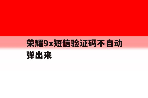 荣耀9x短信验证码不自动弹出来 荣耀9x短信验证码不自动弹出来