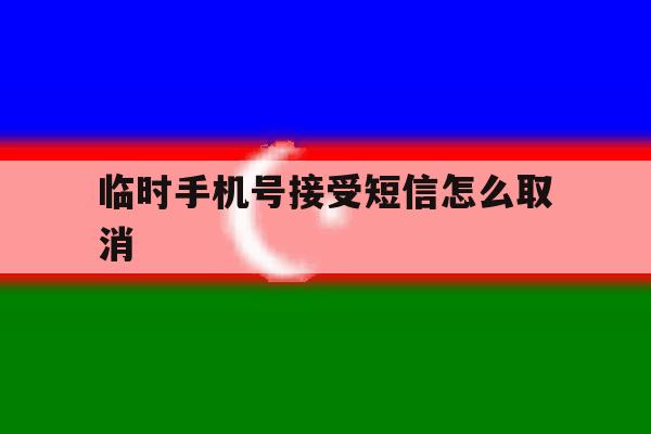 临时手机号接受短信怎么取消 临时手机号接受短信怎么取消