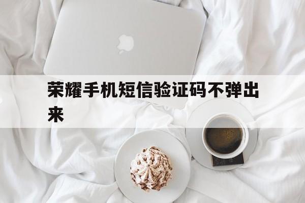 荣耀手机短信验证码不弹出来 荣耀手机短信验证码不弹出来