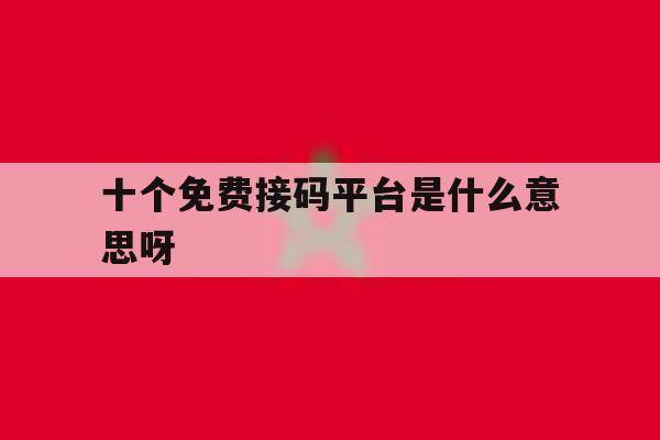 十个免费接码平台是什么意思呀 十个免费接码平台是什么意思呀